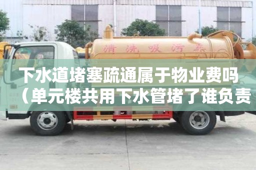 下水道堵塞疏通属于物业费吗（单元楼共用下水管堵了谁负责）
