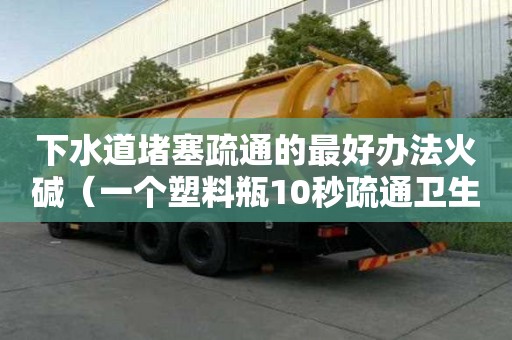 下水道堵塞疏通的最好办法火碱（一个塑料瓶10秒疏通卫生间下水道）