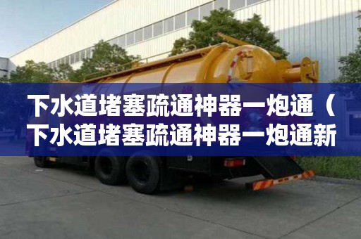 下水道堵塞疏通神器一炮通(下水道堵塞疏通神器一炮通新款) 下水道堵塞疏通神器一炮通(下水道堵塞疏通神器一炮通新款)