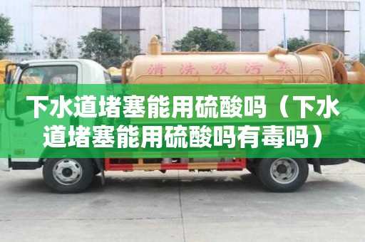 下水道堵塞能用硫酸吗（下水道堵塞能用硫酸吗有毒吗）