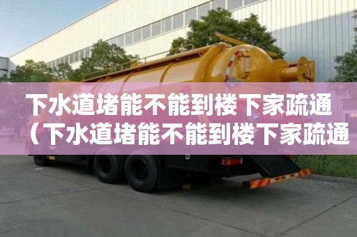 下水道堵能不能到楼下家疏通（下水道堵能不能到楼下家疏通呢）