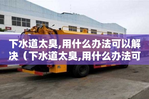 下水道太臭,用什么办法可以解决(下水道太臭,用什么办法可以解决?) 下水道太臭,用什么办法可以解决(下水道太臭,用什么办法可以解决?)