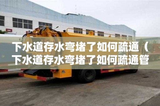 下水道存水弯堵了如何疏通(下水道存水弯堵了如何疏通管道) 下水道存水弯堵了如何疏通(下水道存水弯堵了如何疏通管道)