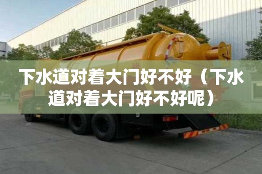 下水道对着大门好不好（下水道对着大门好不好呢）