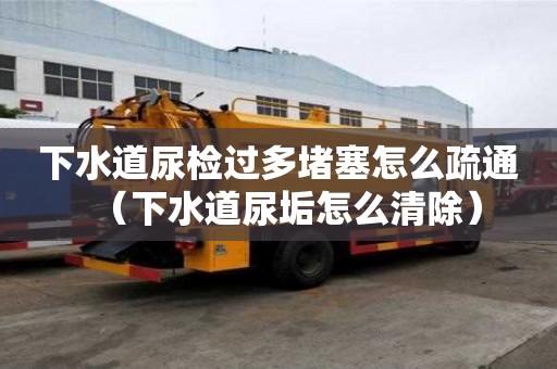 下水道尿检过多堵塞怎么疏通（下水道尿垢怎么清除）