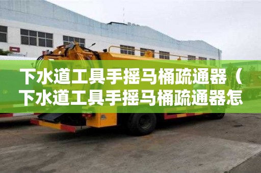下水道工具手摇马桶疏通器（下水道工具手摇马桶疏通器怎么用）
