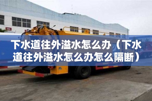 下水道往外溢水怎么办（下水道往外溢水怎么办怎么隔断）
