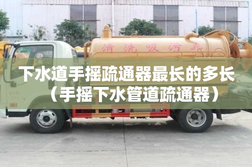 下水道手摇疏通器最长的多长（手摇下水管道疏通器）