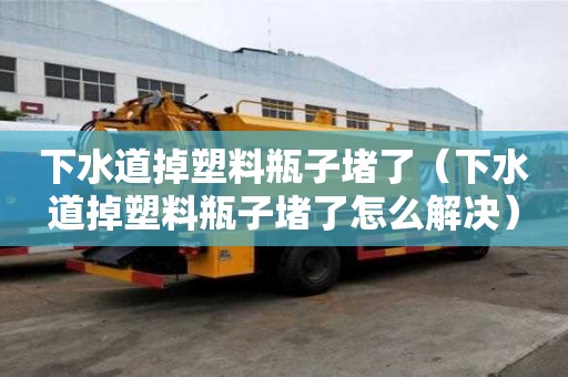 下水道掉塑料瓶子堵了（下水道掉塑料瓶子堵了怎么解决）