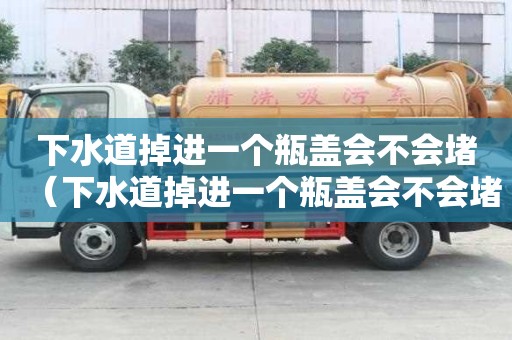 下水道掉进一个瓶盖会不会堵（下水道掉进一个瓶盖会不会堵住）