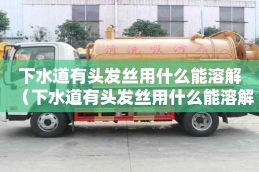 下水道有头发丝用什么能溶解（下水道有头发丝用什么能溶解掉）