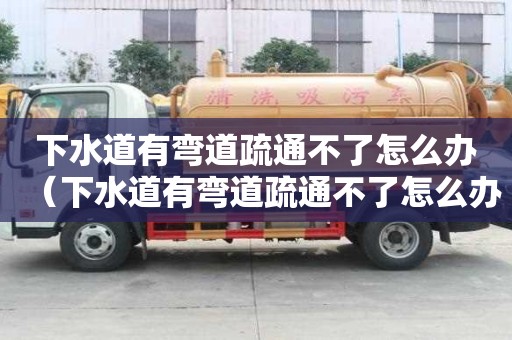 下水道有弯道疏通不了怎么办（下水道有弯道疏通不了怎么办）