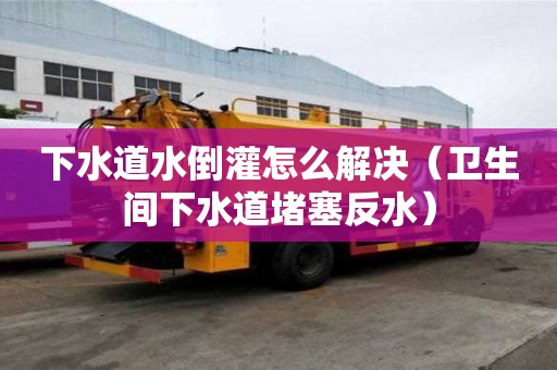 下水道水倒灌怎么解决（卫生间下水道堵塞反水）