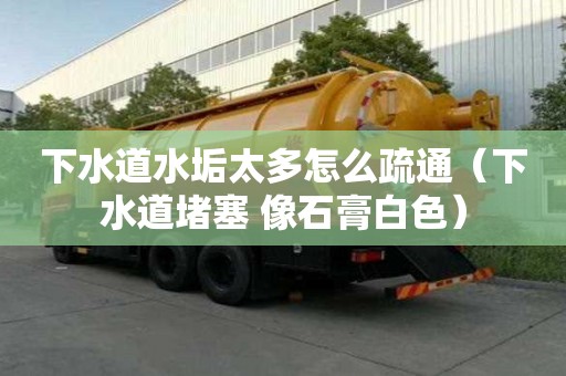 下水道水垢太多怎么疏通（下水道堵塞 像石膏白色）