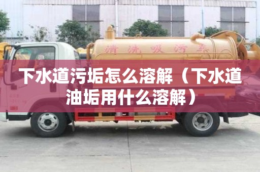 下水道污垢怎么溶解（下水道油垢用什么溶解）