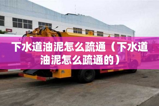 下水道油泥怎么疏通（下水道油泥怎么疏通的）