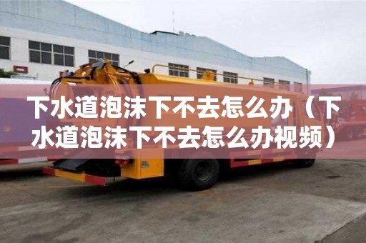 下水道泡沫下不去怎么办（下水道泡沫下不去怎么办视频）
