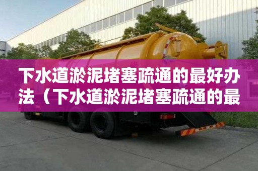 下水道淤泥堵塞疏通的最好办法（下水道淤泥堵塞疏通的最好办法图片）