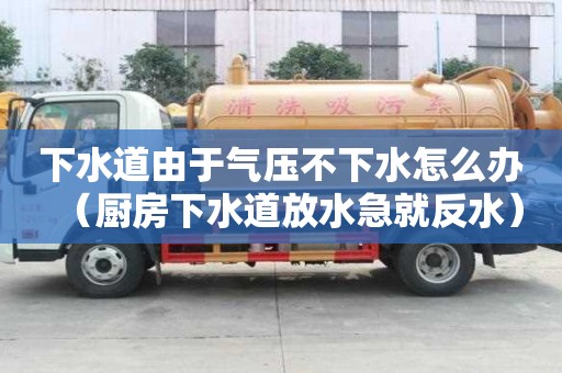 下水道由于气压不下水怎么办（厨房下水道放水急就反水）