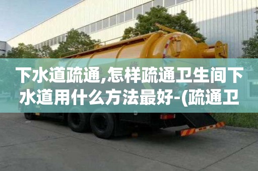 下水道疏通,怎样疏通卫生间下水道用什么方法最好-(疏通卫生间下水道管道的工具)