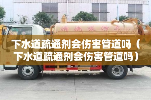 下水道疏通剂会伤害管道吗(下水道疏通剂会伤害管道吗) 下水道疏通剂会伤害管道吗(下水道疏通剂会伤害管道吗)