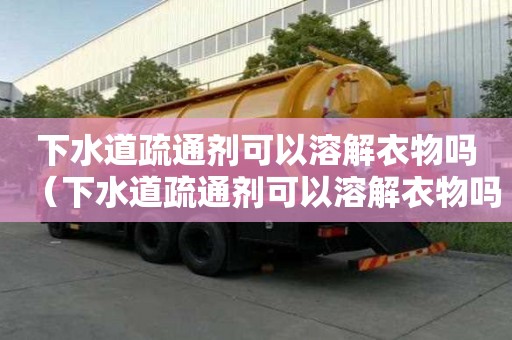 下水道疏通剂可以溶解衣物吗（下水道疏通剂可以溶解衣物吗）