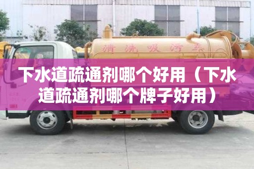下水道疏通剂哪个好用（下水道疏通剂哪个牌子好用）