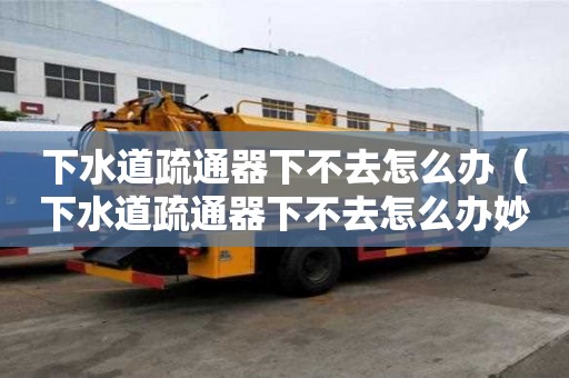下水道疏通器下不去怎么办（下水道疏通器下不去怎么办妙招）