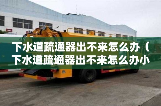 下水道疏通器出不来怎么办（下水道疏通器出不来怎么办小妙招）