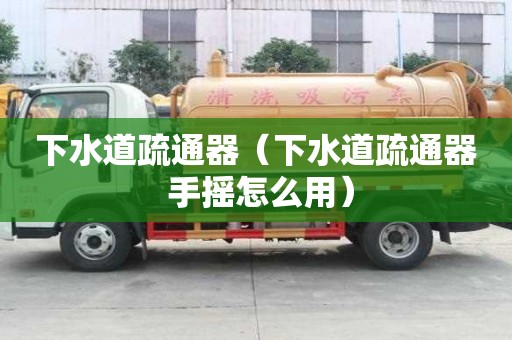 下水道疏通器（下水道疏通器 手摇怎么用）