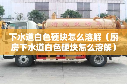 下水道白色硬块怎么溶解（厨房下水道白色硬块怎么溶解）