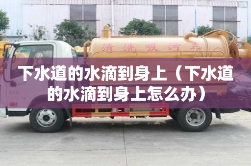 下水道的水滴到身上（下水道的水滴到身上怎么办）