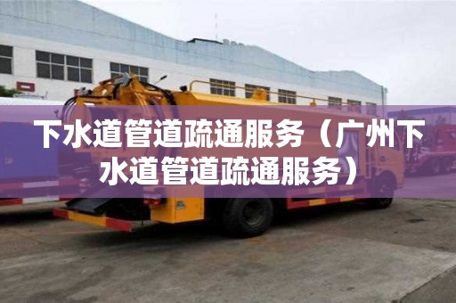 下水道管道疏通服务（广州下水道管道疏通服务）