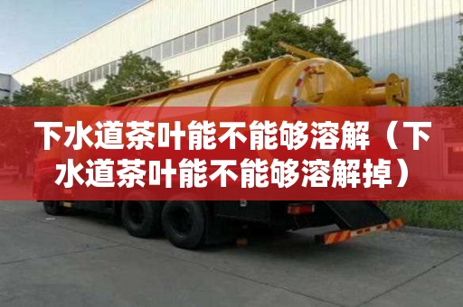 下水道茶叶能不能够溶解（下水道茶叶能不能够溶解掉）