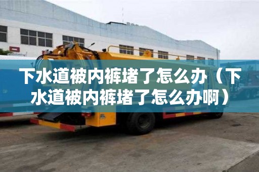 下水道被内裤堵了怎么办（下水道被内裤堵了怎么办啊）
