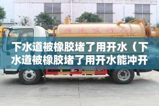 下水道被橡胶堵了用开水（下水道被橡胶堵了用开水能冲开吗）