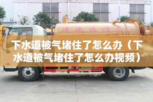 下水道被气堵住了怎么办（下水道被气堵住了怎么办视频）