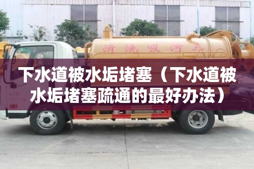 下水道被水垢堵塞（下水道被水垢堵塞疏通的最好办法）