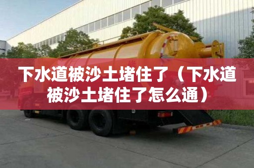 下水道被沙土堵住了（下水道被沙土堵住了怎么通）