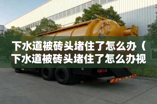 下水道被砖头堵住了怎么办(下水道被砖头堵住了怎么办视频) 下水道被砖头堵住了怎么办(下水道被砖头堵住了怎么办视频)