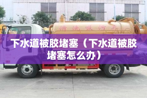 下水道被胶堵塞（下水道被胶堵塞怎么办）