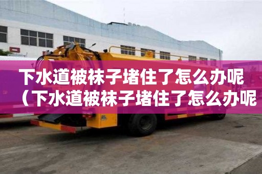 下水道被袜子堵住了怎么办呢（下水道被袜子堵住了怎么办呢视频）