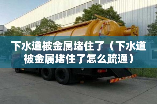 下水道被金属堵住了（下水道被金属堵住了怎么疏通）