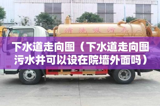 下水道走向图(下水道走向图污水井可以设在院墙外面吗) 下水道走向图(下水道走向图污水井可以设在院墙外面吗)