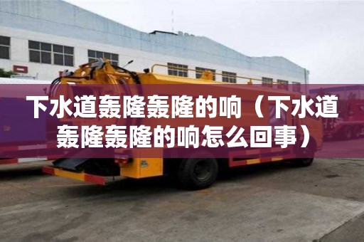下水道轰隆轰隆的响(下水道轰隆轰隆的响怎么回事) 下水道轰隆轰隆的响(下水道轰隆轰隆的响怎么回事)