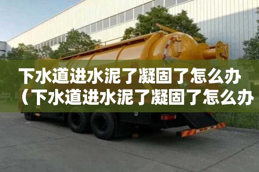 下水道进水泥了凝固了怎么办（下水道进水泥了凝固了怎么办视频）