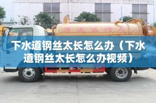 下水道钢丝太长怎么办（下水道钢丝太长怎么办视频）