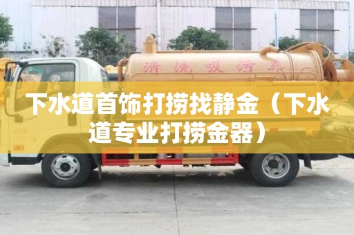 下水道首饰打捞找静金（下水道专业打捞金器）