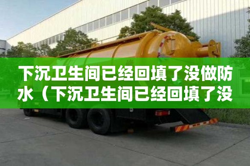 下沉卫生间已经回填了没做防水（下沉卫生间已经回填了没做防水怎么办）