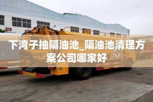 下湾子抽隔油池_隔油池清理方案公司哪家好